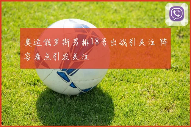奥运俄罗斯男排18号出战引关注 阵容看点引发关注