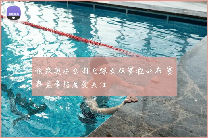 伦敦奥运会羽毛球女双赛程公布 赛事竞争格局受关注