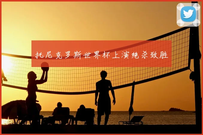 托尼克罗斯世界杯上演绝杀致胜