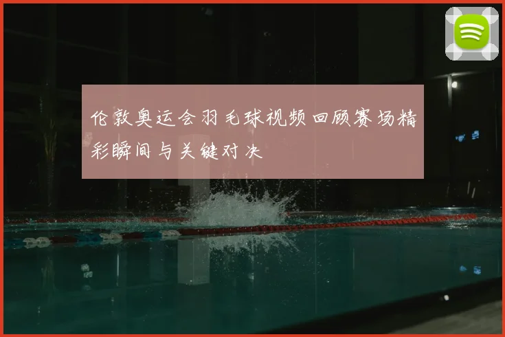 伦敦奥运会羽毛球视频回顾赛场精彩瞬间与关键对决