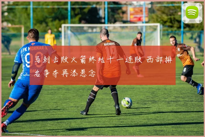 马刺击败火箭终结十一连败 西部排名争夺再添悬念