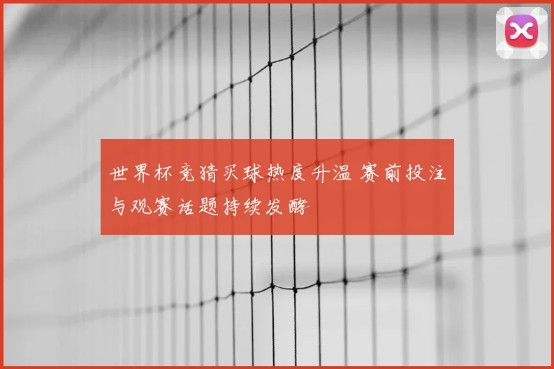 世界杯竞猜买球热度升温 赛前投注与观赛话题持续发酵