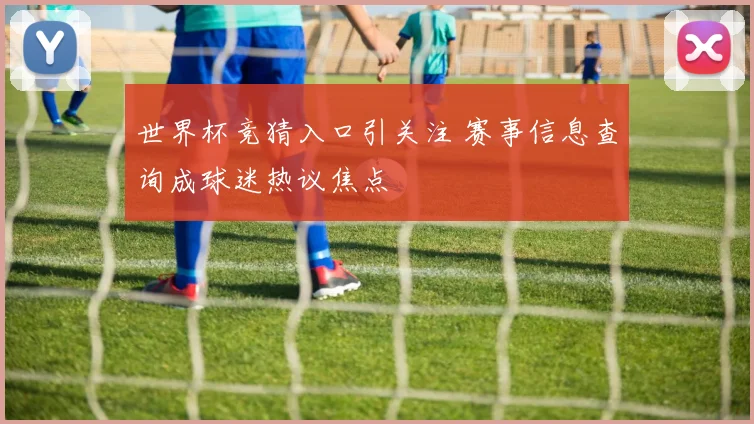 世界杯竞猜入口引关注 赛事信息查询成球迷热议焦点