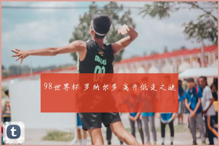 98世界杯 罗纳尔多 高开低走之谜
