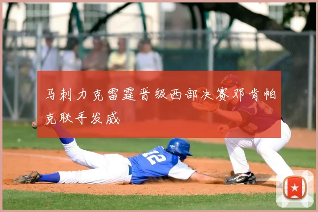 马刺力克雷霆晋级西部决赛邓肯帕克联手发威