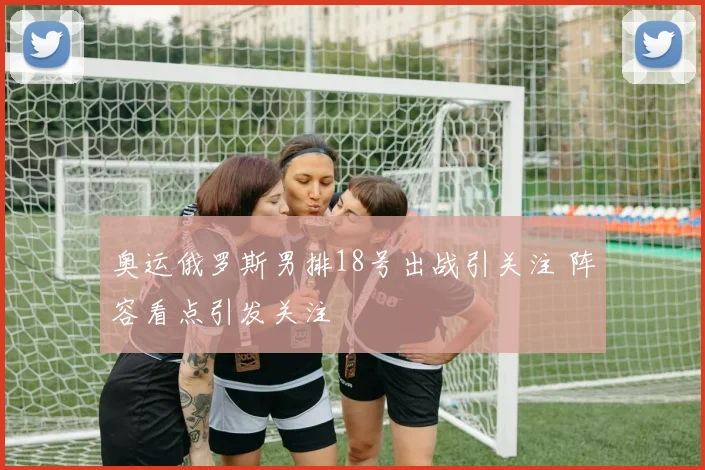奥运俄罗斯男排18号出战引关注 阵容看点引发关注