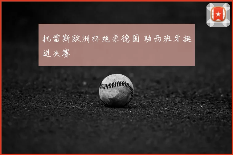 托雷斯欧洲杯绝杀德国 助西班牙挺进决赛