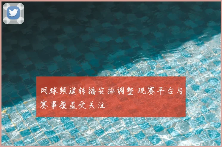 网球频道转播安排调整 观赛平台与赛事覆盖受关注