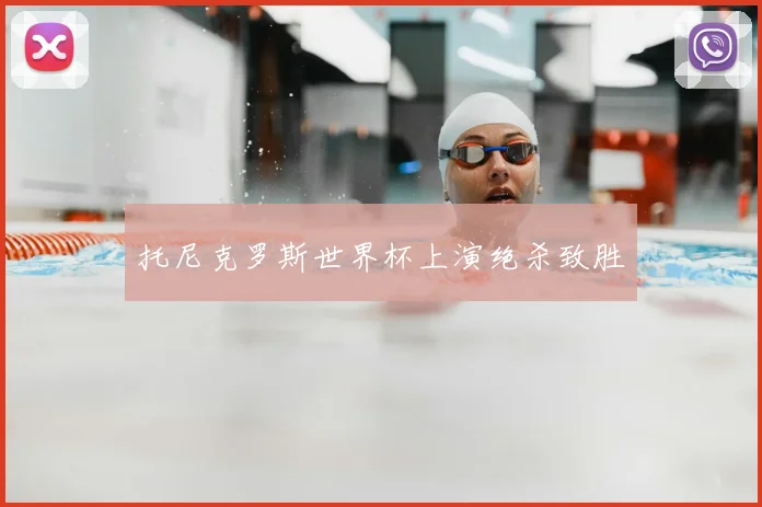 托尼克罗斯世界杯上演绝杀致胜