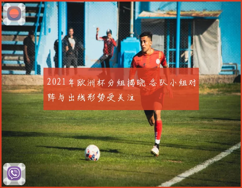 2021年欧洲杯分组揭晓 各队小组对阵与出线形势受关注