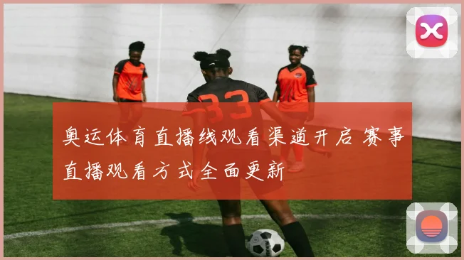 奥运体育直播线观看渠道开启 赛事直播观看方式全面更新