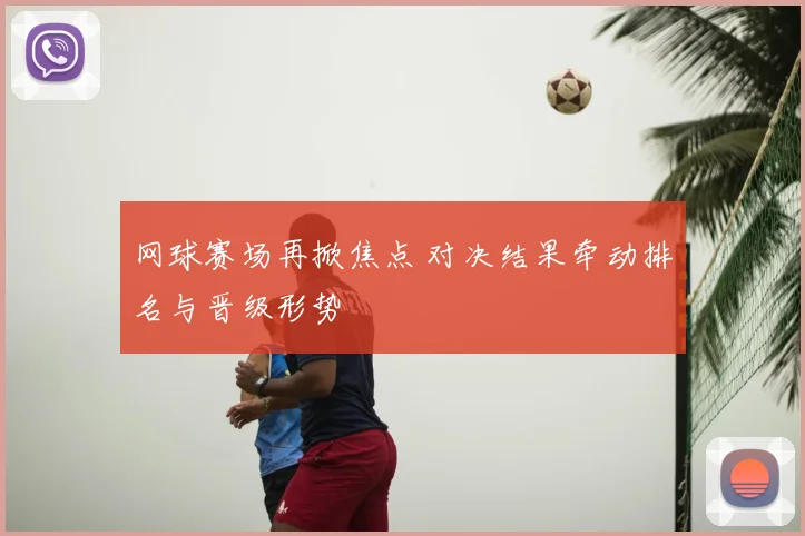 网球赛场再掀焦点 对决结果牵动排名与晋级形势