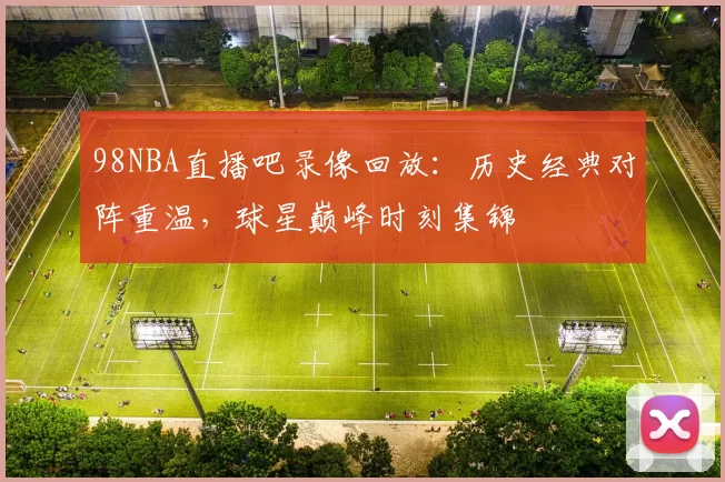 98NBA直播吧录像回放：历史经典对阵重温，球星巅峰时刻集锦
